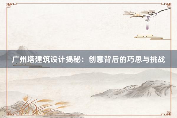 广州塔建筑设计揭秘：创意背后的巧思与挑战