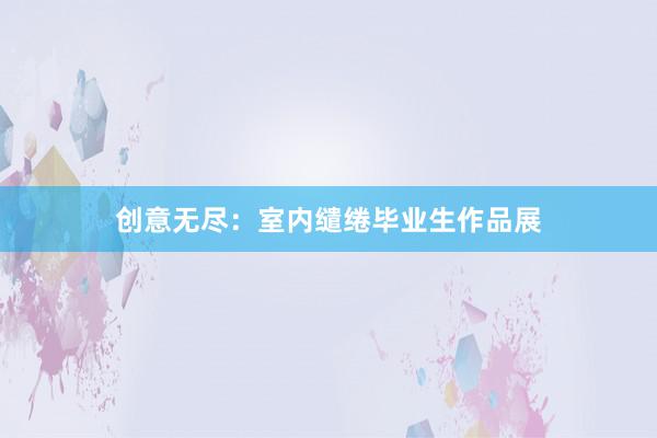 创意无尽：室内缱绻毕业生作品展