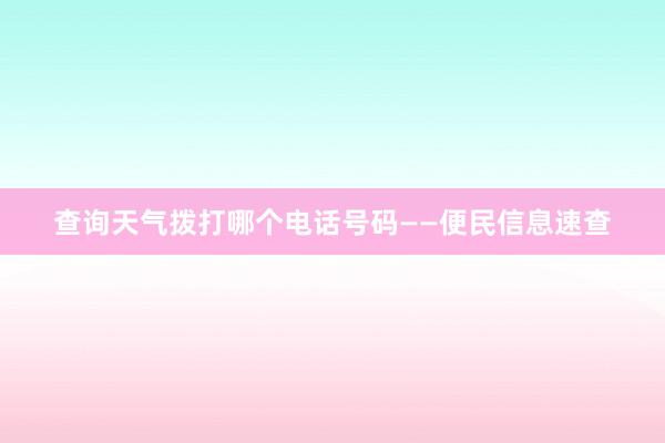 查询天气拨打哪个电话号码——便民信息速查